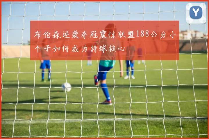 布伦森逆袭夺冠震惊联盟188公分小个子如何成为持球核心