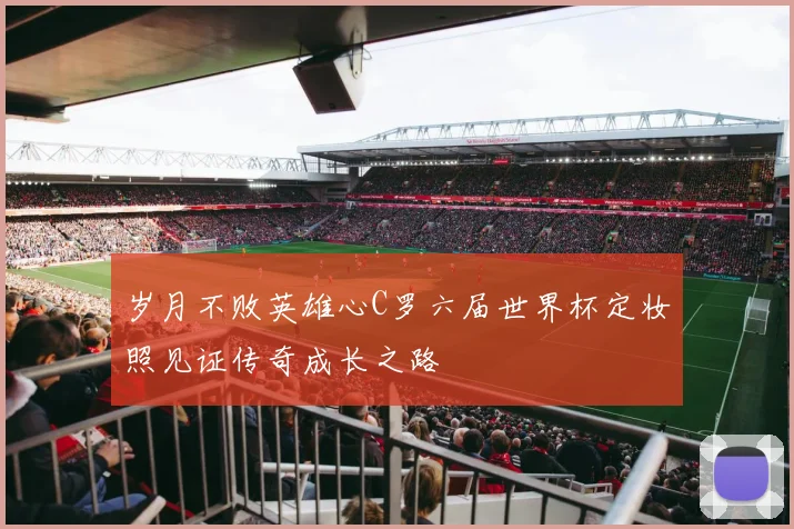 岁月不败英雄心C罗六届世界杯定妆照见证传奇成长之路