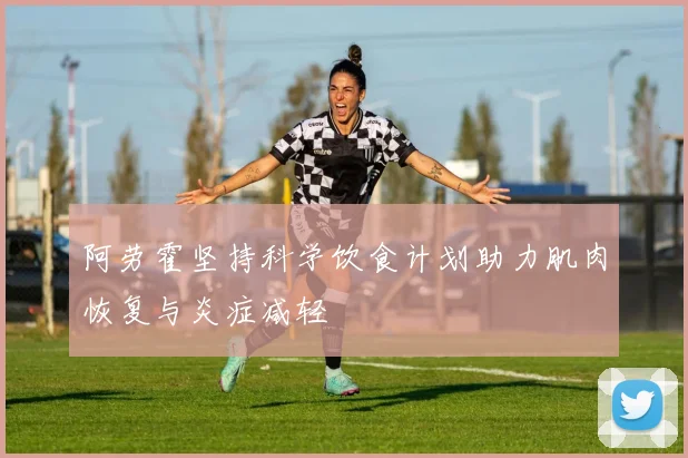 阿劳霍坚持科学饮食计划助力肌肉恢复与炎症减轻