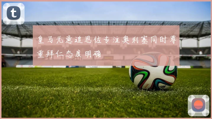 皇马无意追恩佐专注奥利塞同时尊重拜仁态度明确