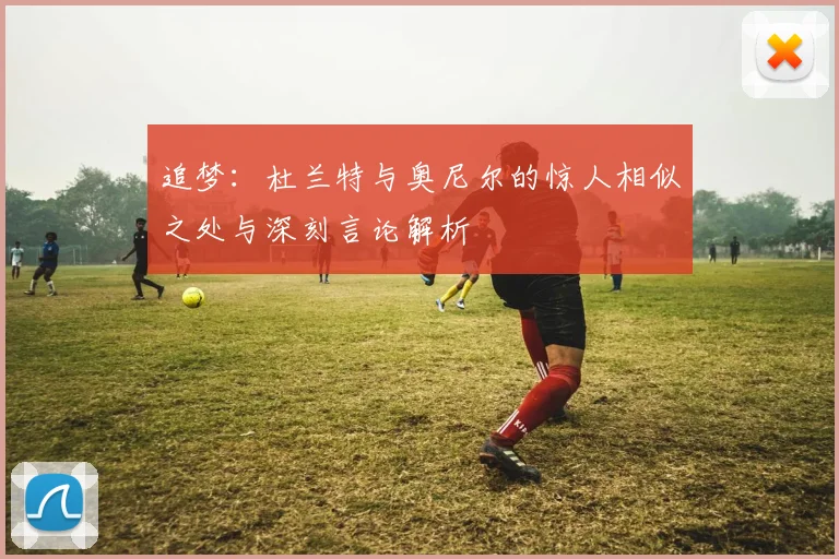追梦:杜兰特与奥尼尔的惊人相似之处与深刻言论解析