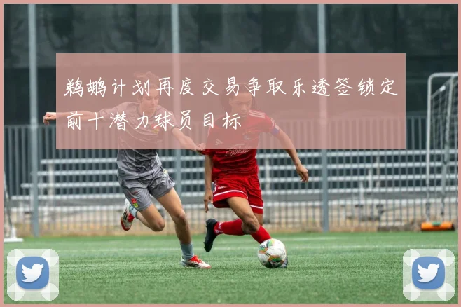 鹈鹕计划再度交易争取乐透签锁定前十潜力球员目标
