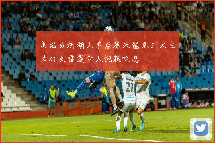 美记分析湖人季后赛未能见三大主力对决雷霆令人扼腕叹息