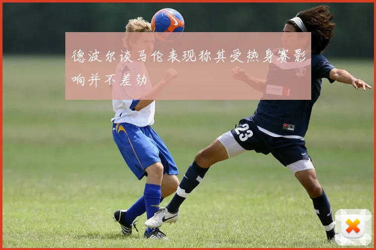 德波尔谈马伦表现称其受热身赛影响并不差劲