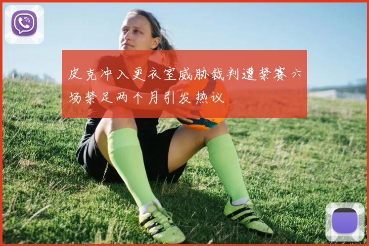 皮克冲入更衣室威胁裁判遭禁赛六场禁足两个月引发热议