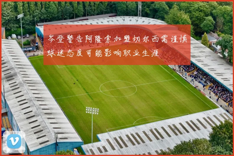 岑登警告阿隆索加盟切尔西需谨慎球迷态度可能影响职业生涯