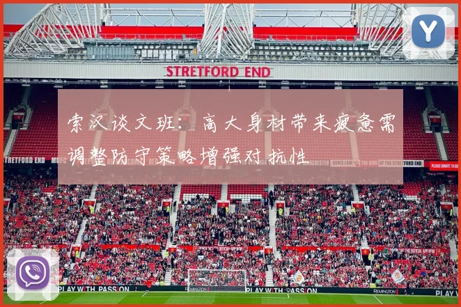 索汉谈文班：高大身材带来疲惫需调整防守策略增强对抗性